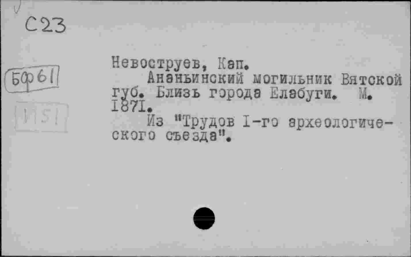 ﻿Невоструев, Кэп.
Ананьинский могильник Вятской губ. Близь города Елабуги. М. 1871.
Из "Трудов 1-го археологического съезда”.